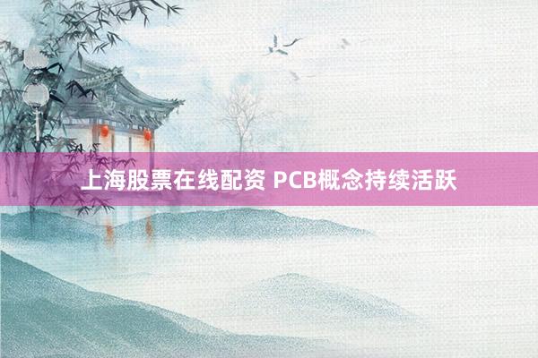 上海股票在线配资 PCB概念持续活跃